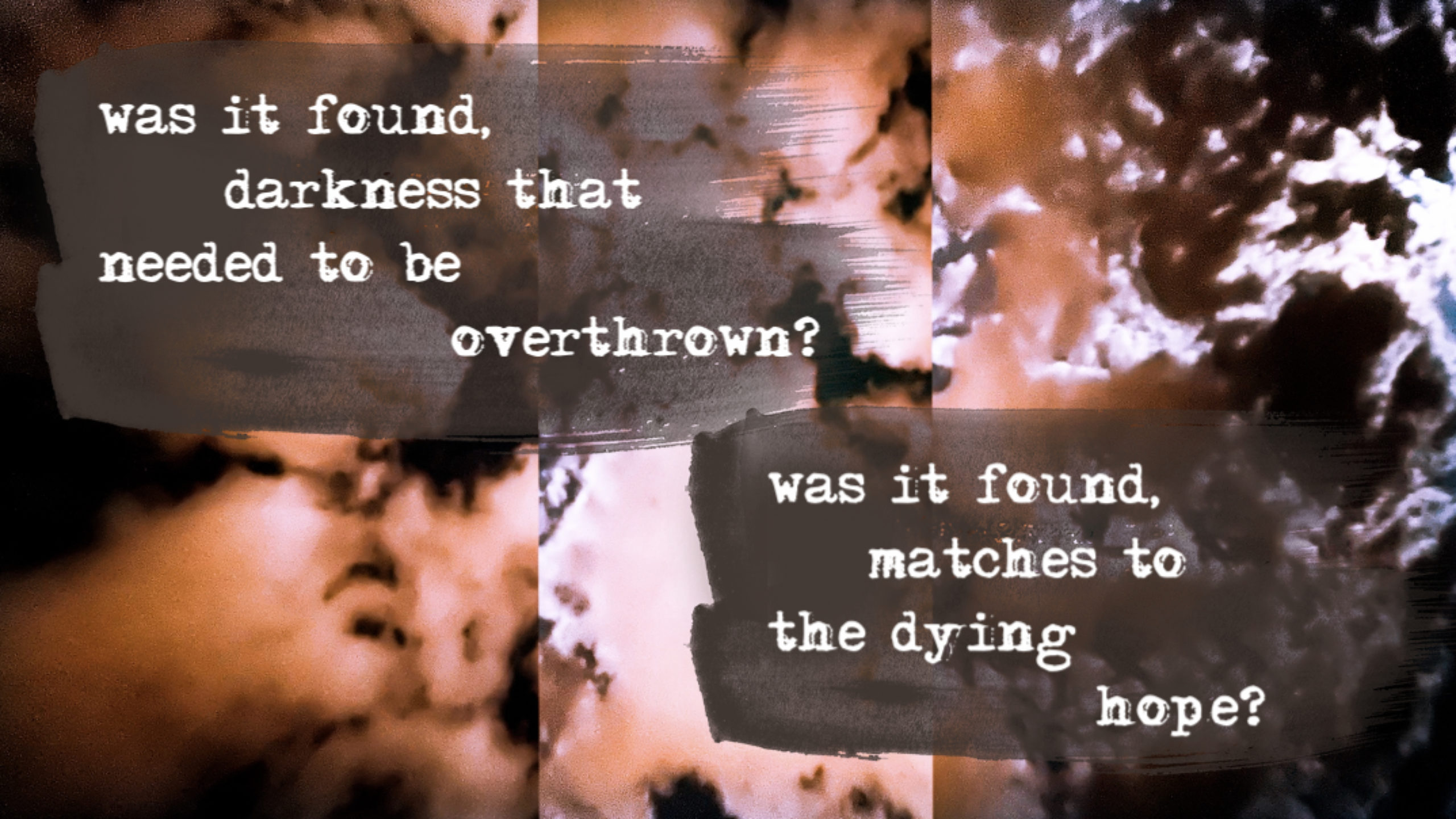 || was it found ||</p>
<p>was it found,<br />
darkness that<br />
needed to be overthrown?</p>
<p>was it found,<br />
matches to<br />
the dying hope?