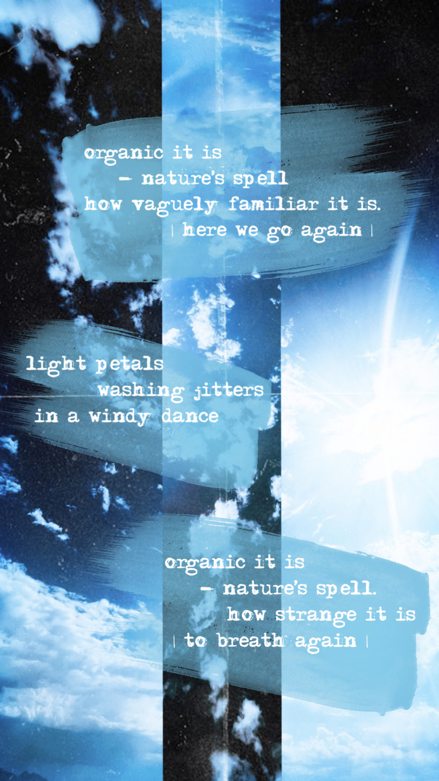 || light petals ||</p>
<p>organic it is<br />
- nature’s spell<br />
how vaguely familiar it is.<br />
         | here we go again |</p>
<p>light petals<br />
washing jitters<br />
in a windy dance</p>
<p>organic it is<br />
- nature’s spell.<br />
how strange it is<br />
         | to breath again |