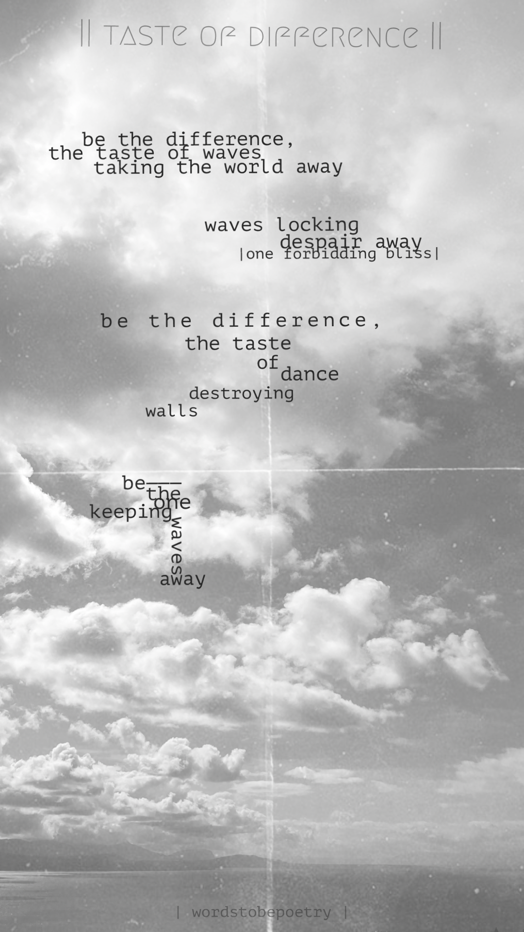 || taste of difference ||</p>
<p>Be the difference,<br />
the taste of waves<br />
taking the world away</p>
<p>Waves locking<br />
despair away<br />
| the one forbidding bliss |</p>
<p>Be the difference,<br />
the taste of dance<br />
destroying walls</p>
<p>Be—<br />
the one keeping<br />
waves away